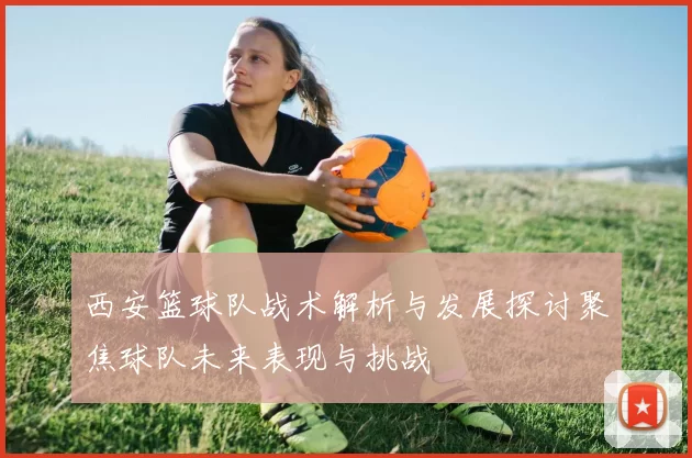 西安篮球队战术解析与发展探讨聚焦球队未来表现与挑战