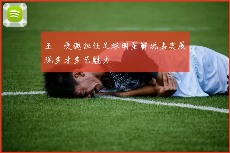 王濛受邀担任足球明星解说嘉宾展现多才多艺魅力