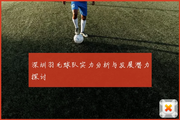 深圳羽毛球队实力分析与发展潜力探讨