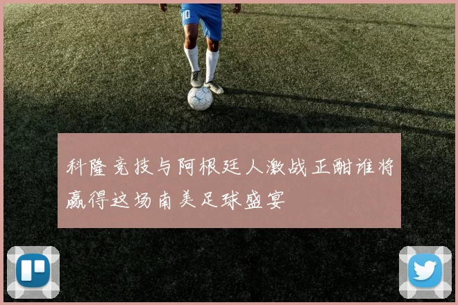 科隆竞技与阿根廷人激战正酣谁将赢得这场南美足球盛宴
