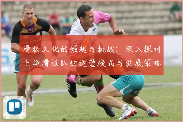 滑板文化的崛起与挑战：深入探讨上海滑板队的运营模式与发展策略