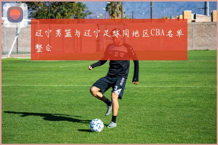 辽宁男篮与辽宁足球同地区CBA名单整合