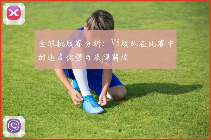 全球挑战赛分析：V5战队在比赛中的速度优势与表现解读