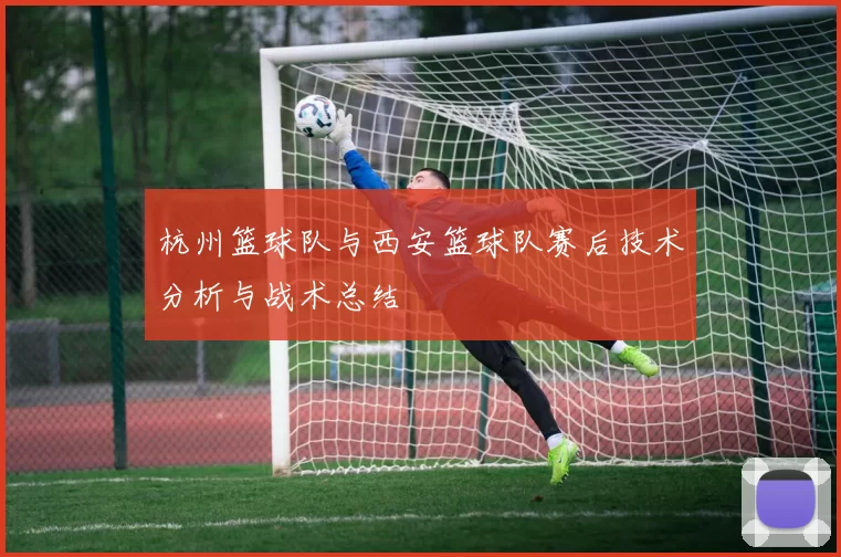 杭州篮球队与西安篮球队赛后技术分析与战术总结
