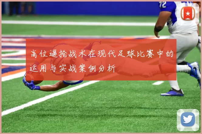 高位逼抢战术在现代足球比赛中的运用与实战案例分析