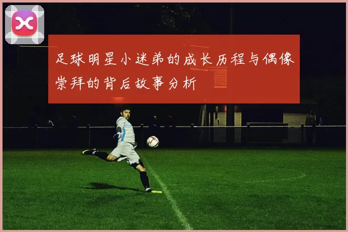 足球明星小迷弟的成长历程与偶像崇拜的背后故事分析