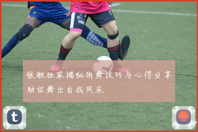 张敏独家揭秘街舞技巧与心得分享助你舞出自我风采