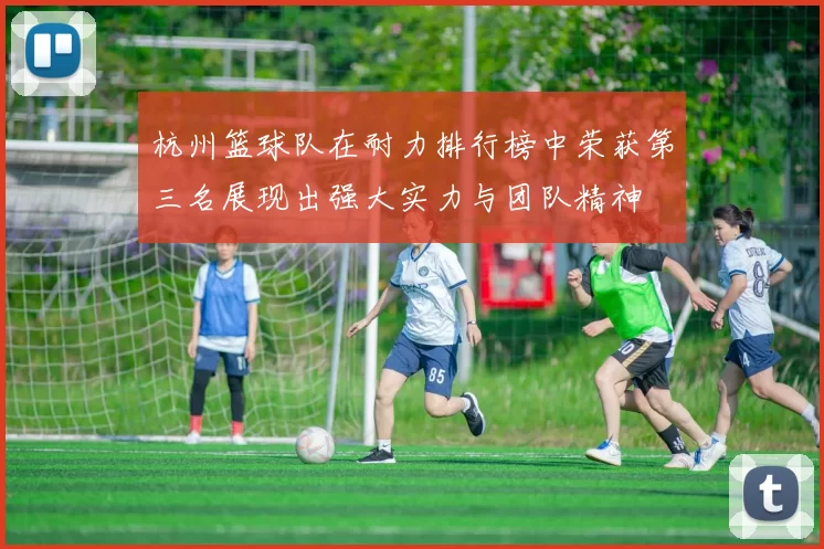 杭州篮球队在耐力排行榜中荣获第三名展现出强大实力与团队精神