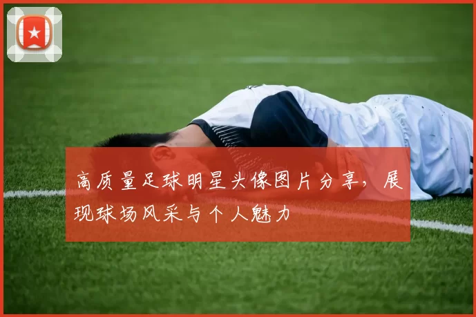 高质量足球明星头像图片分享，展现球场风采与个人魅力