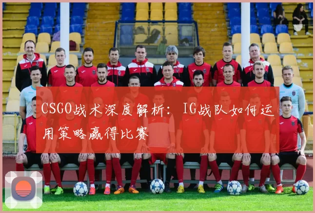 CSGO战术深度解析：IG战队如何运用策略赢得比赛