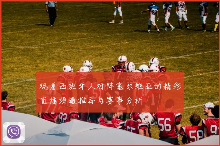 观看西班牙人对阵塞尔维亚的精彩直播频道推荐与赛事分析
