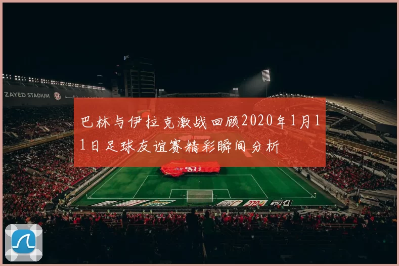 巴林与伊拉克激战回顾2020年1月11日足球友谊赛精彩瞬间分析