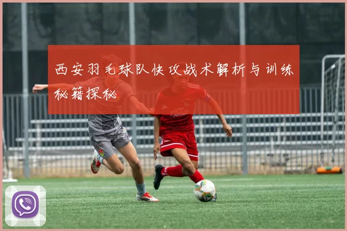 西安羽毛球队快攻战术解析与训练秘籍探秘