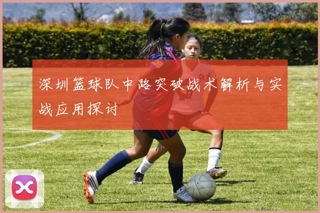 深圳篮球队中路突破战术解析与实战应用探讨
