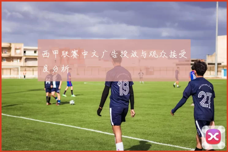 西甲联赛中文广告投放与观众接受度分析