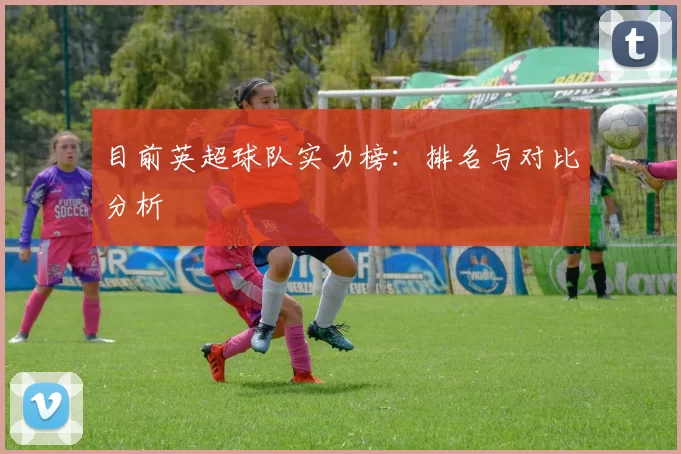 目前英超球队实力榜：排名与对比分析