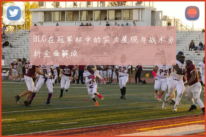 BLG在冠军杯中的实力展现与战术分析全面解读