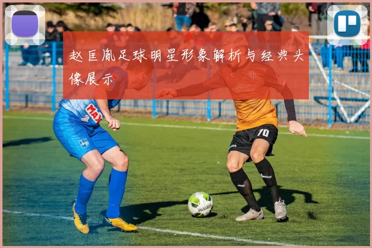 赵匡胤足球明星形象解析与经典头像展示