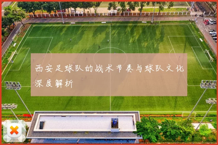 西安足球队的战术节奏与球队文化深度解析