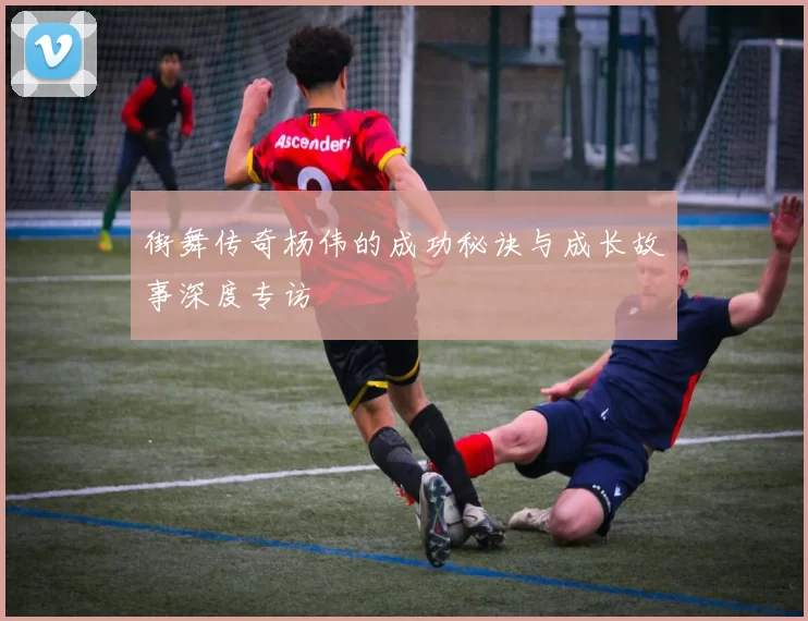 街舞传奇杨伟的成功秘诀与成长故事深度专访