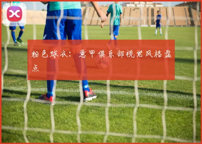 粉色球衣：意甲俱乐部视觉风格盘点