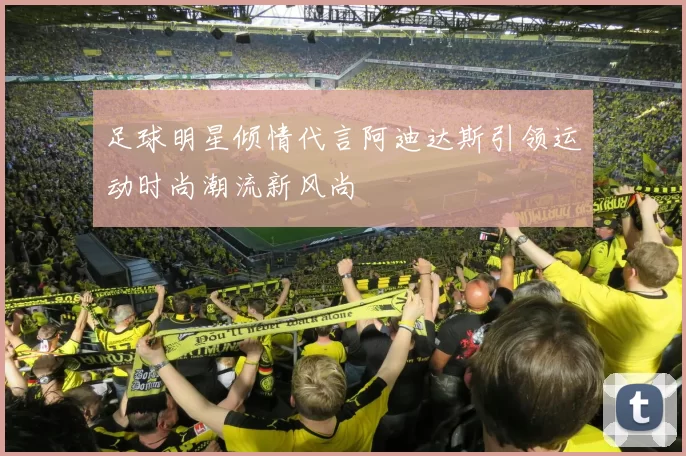 足球明星倾情代言阿迪达斯引领运动时尚潮流新风尚