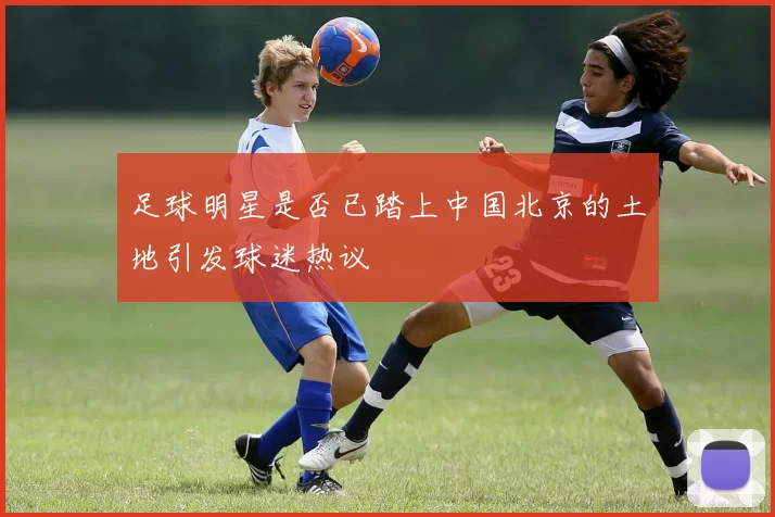 足球明星是否已踏上中国北京的土地引发球迷热议