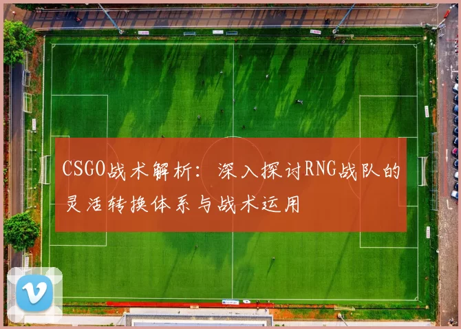 CSGO战术解析：深入探讨RNG战队的灵活转换体系与战术运用