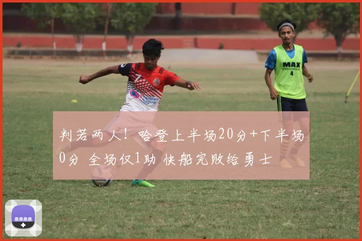 判若两人！哈登上半场20分+下半场0分 全场仅1助 快船完败给勇士