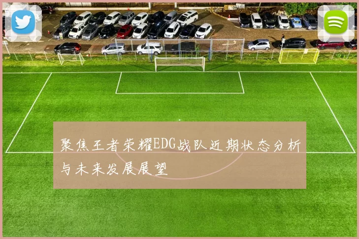 聚焦王者荣耀EDG战队近期状态分析与未来发展展望