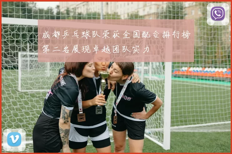 成都乒乓球队荣获全国配合排行榜第二名展现卓越团队实力