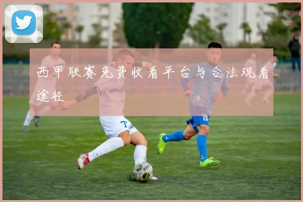 西甲联赛免费收看平台与合法观看途径