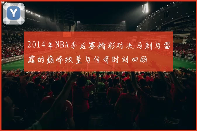 2014年NBA季后赛精彩对决马刺与雷霆的巅峰较量与传奇时刻回顾