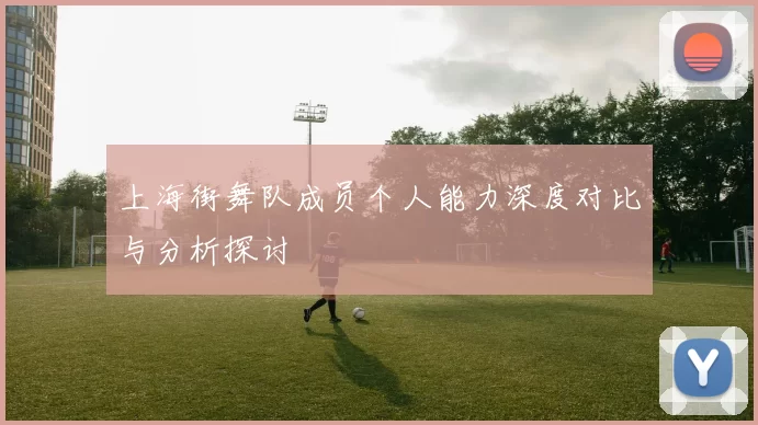 上海街舞队成员个人能力深度对比与分析探讨