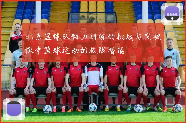 北京篮球队耐力训练的挑战与突破探索篮球运动的极限潜能