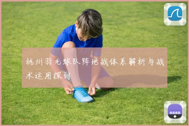 杭州羽毛球队阵地战体系解析与战术运用探讨