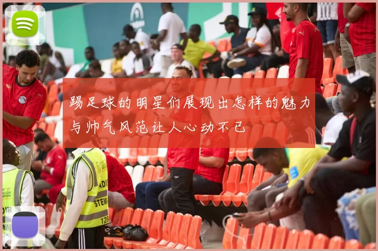 踢足球的明星们展现出怎样的魅力与帅气风范让人心动不已
