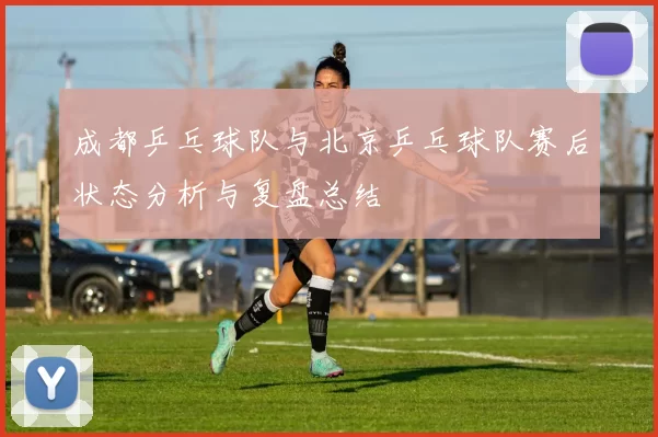 成都乒乓球队与北京乒乓球队赛后状态分析与复盘总结