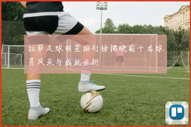 拉萨足球明星排行榜揭晓前十名球员风采与成就分析