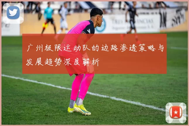 广州极限运动队的边路渗透策略与发展趋势深度解析