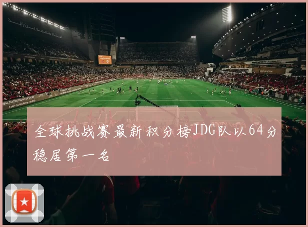 全球挑战赛最新积分榜JDG队以64分稳居第一名