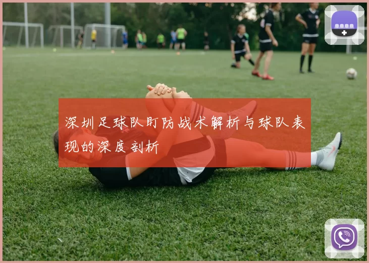 深圳足球队盯防战术解析与球队表现的深度剖析
