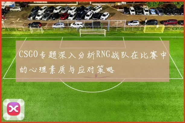 CSGO专题深入分析RNG战队在比赛中的心理素质与应对策略