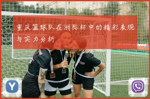重庆篮球队在洲际杯中的精彩表现与实力分析