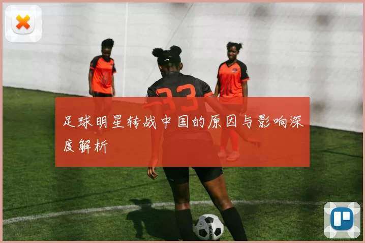 足球明星转战中国的原因与影响深度解析