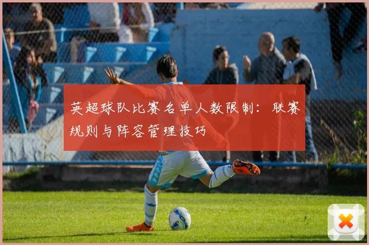 英超球队比赛名单人数限制：联赛规则与阵容管理技巧