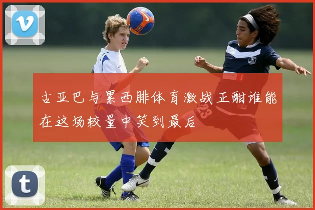 古亚巴与累西腓体育激战正酣谁能在这场较量中笑到最后