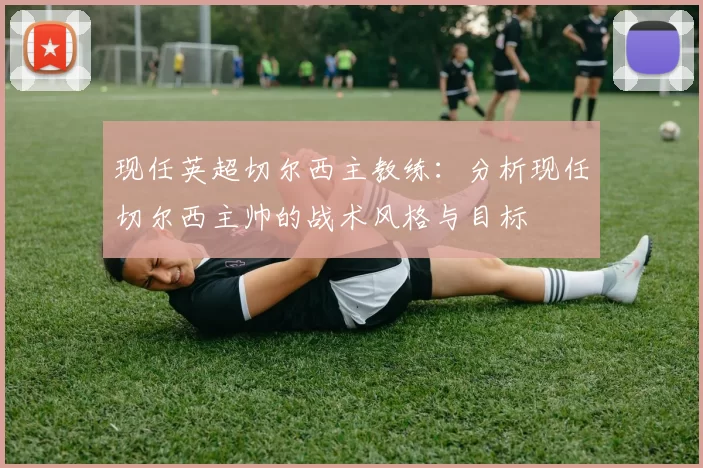 现任英超切尔西主教练：分析现任切尔西主帅的战术风格与目标