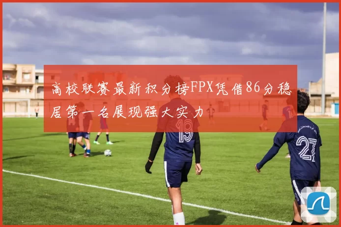 高校联赛最新积分榜FPX凭借86分稳居第一名展现强大实力