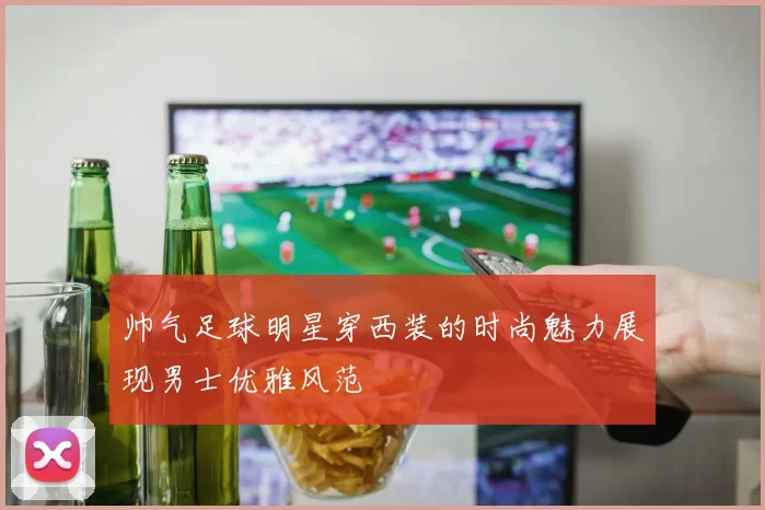 帅气足球明星穿西装的时尚魅力展现男士优雅风范